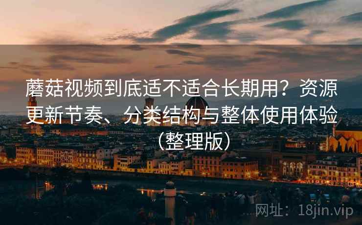 蘑菇视频到底适不适合长期用？资源更新节奏、分类结构与整体使用体验（整理版）